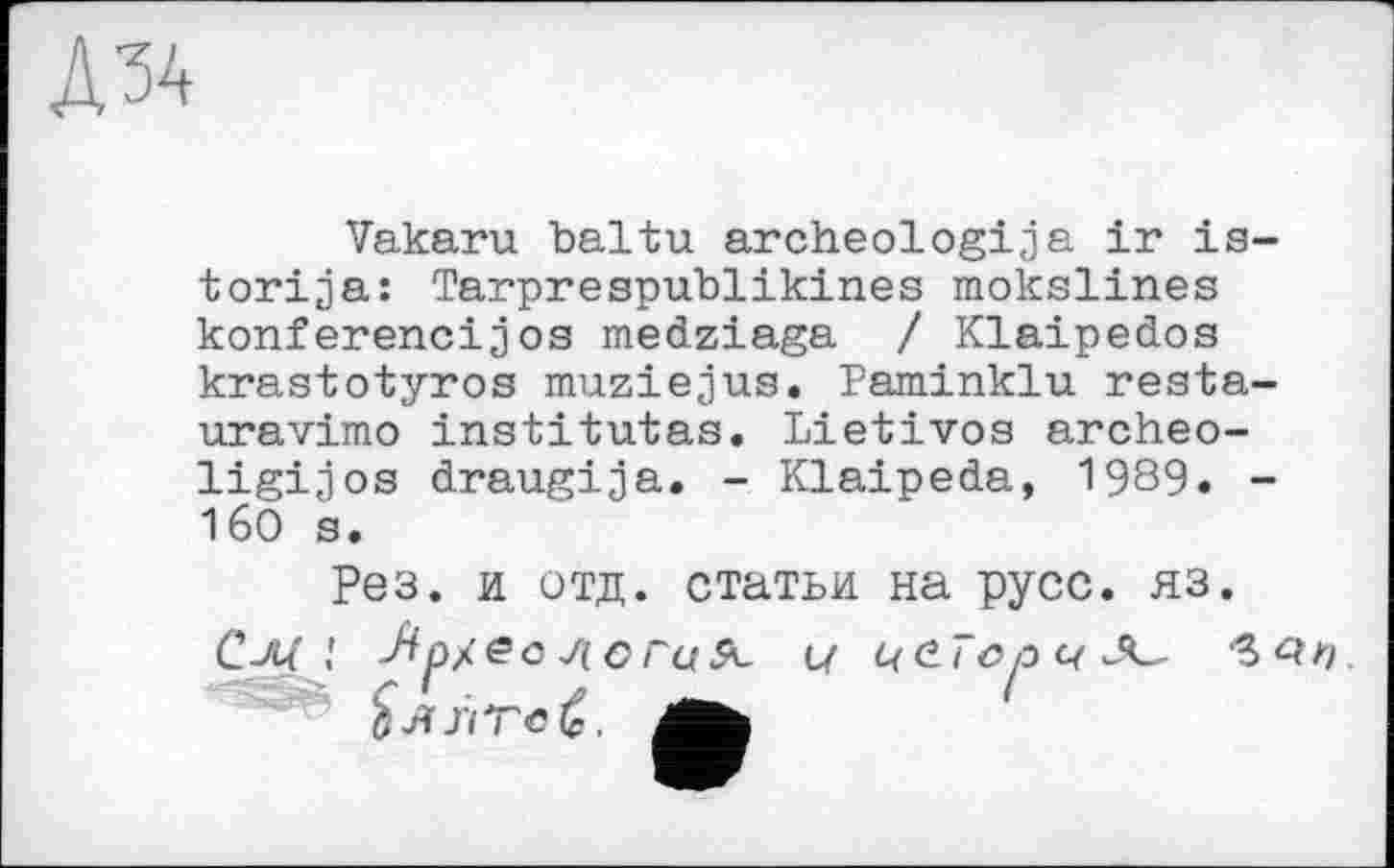 ﻿ДЗА
Vakaru baltu archeologija ir is-torija: Tarprespublikines mokslines konferencijos medziaga / Klaipedos krastotyros muziejus. Paminklu resta-uravimo institutas. Lietivos archeo-ligijos draugija. - Klaipeda, 1989. -160 s.
Рез. и отд. статьи на русс. яз. См і Ар/ес -ЛОГц Л. и це.Торч^